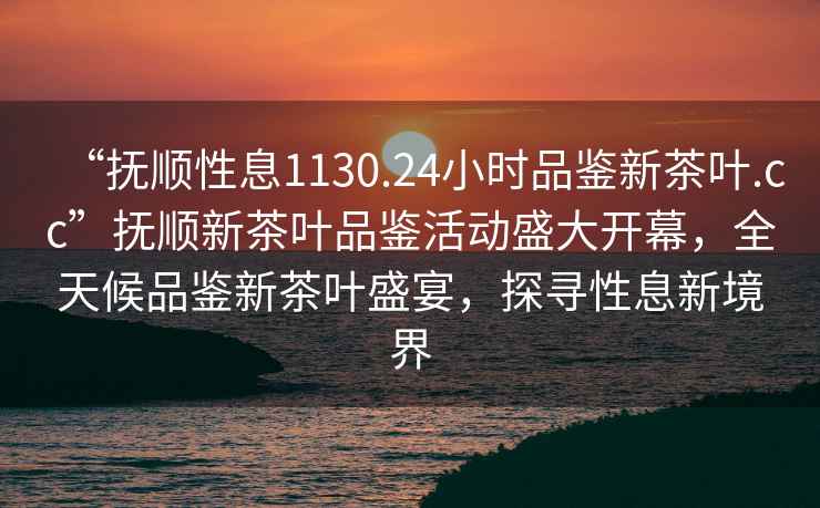 “抚顺性息1130.24小时品鉴新茶叶.cc”抚顺新茶叶品鉴活动盛大开幕，全天候品鉴新茶叶盛宴，探寻性息新境界