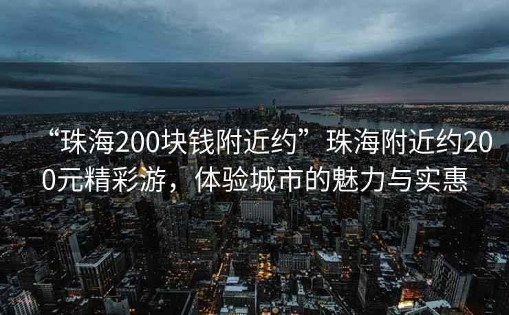 “珠海200块钱附近约”珠海附近约200元精彩游，体验城市的魅力与实惠