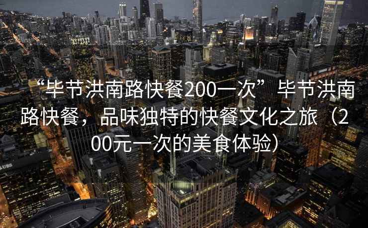 “毕节洪南路快餐200一次”毕节洪南路快餐，品味独特的快餐文化之旅（200元一次的美食体验）