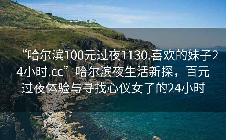 “哈尔滨100元过夜1130.喜欢的妹子24小时.cc”哈尔滨夜生活新探，百元过夜体验与寻找心仪女子的24小时