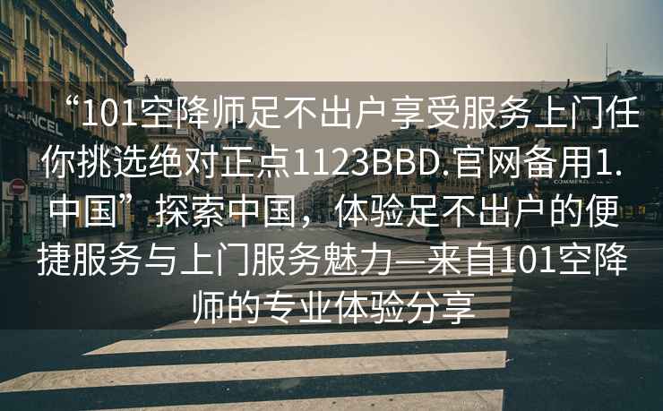 “101空降师足不出户享受服务上门任你挑选绝对正点1123BBD.官网备用1.中国”探索中国，体验足不出户的便捷服务与上门服务魅力—来自101空降师的专业体验分享