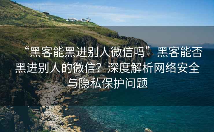 “黑客能黑进别人微信吗”黑客能否黑进别人的微信？深度解析网络安全与隐私保护问题