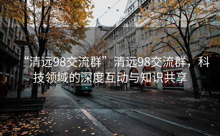 “清远98交流群”清远98交流群，科技领域的深度互动与知识共享