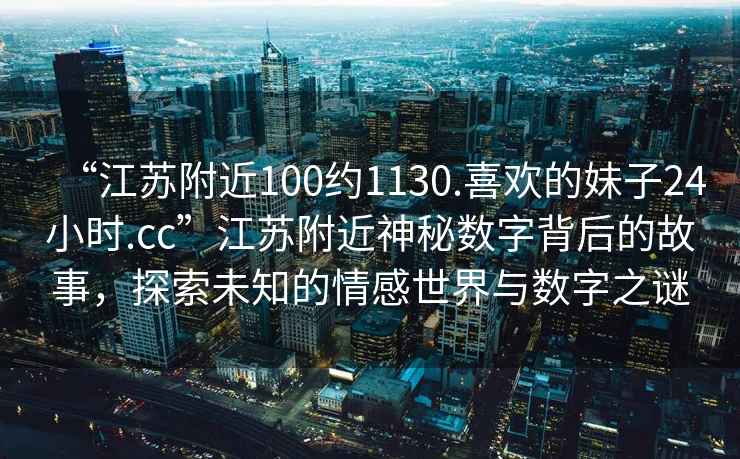 “江苏附近100约1130.喜欢的妹子24小时.cc”江苏附近神秘数字背后的故事，探索未知的情感世界与数字之谜