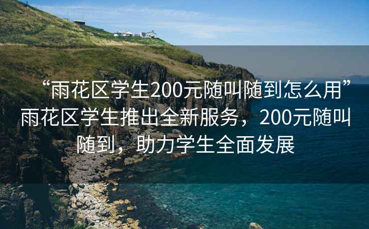 “雨花区学生200元随叫随到怎么用”雨花区学生推出全新服务，200元随叫随到，助力学生全面发展