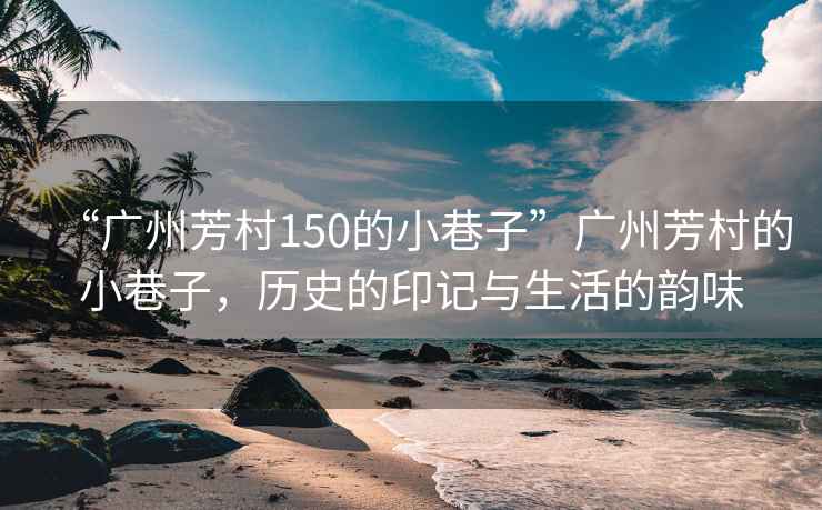 “广州芳村150的小巷子”广州芳村的小巷子，历史的印记与生活的韵味