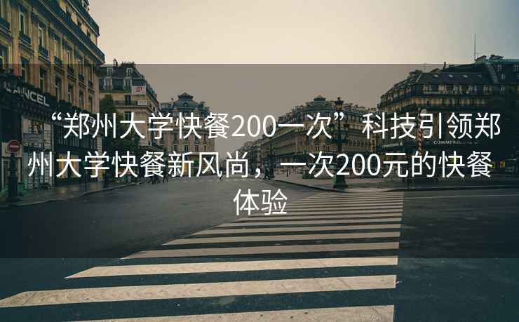 “郑州大学快餐200一次”科技引领郑州大学快餐新风尚，一次200元的快餐体验