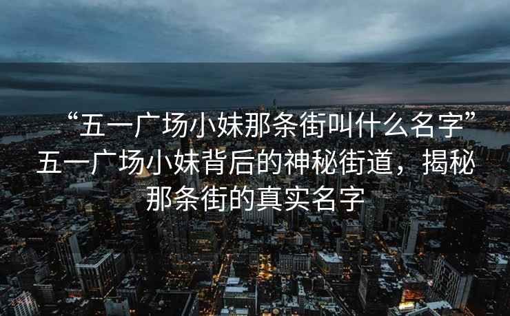 “五一广场小妹那条街叫什么名字”五一广场小妹背后的神秘街道，揭秘那条街的真实名字