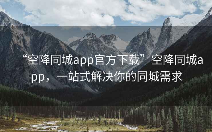 “空降同城app官方下载”空降同城app，一站式解决你的同城需求