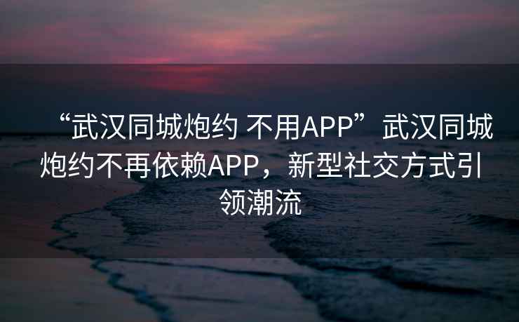 “武汉同城炮约 不用APP”武汉同城炮约不再依赖APP，新型社交方式引领潮流