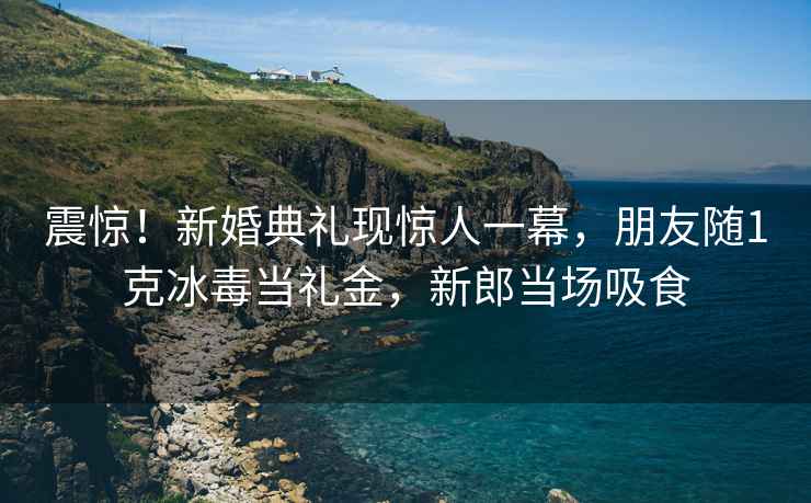 震惊！新婚典礼现惊人一幕，朋友随1克冰毒当礼金，新郎当场吸食