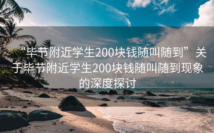 “毕节附近学生200块钱随叫随到”关于毕节附近学生200块钱随叫随到现象的深度探讨