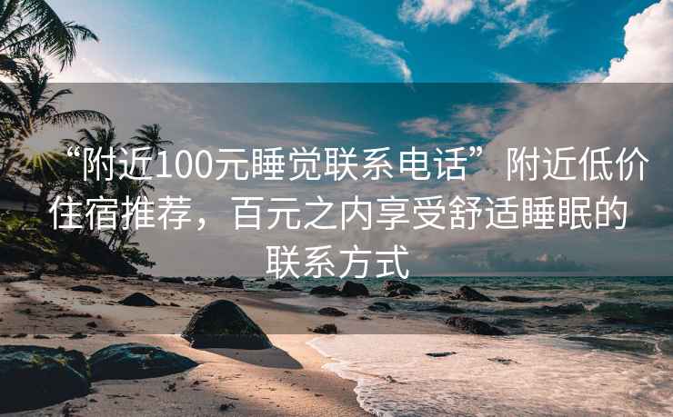 “附近100元睡觉联系电话”附近低价住宿推荐，百元之内享受舒适睡眠的联系方式