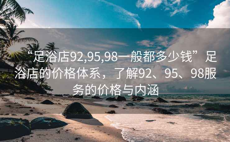 “足浴店92,95,98一般都多少钱”足浴店的价格体系，了解92、95、98服务的价格与内涵