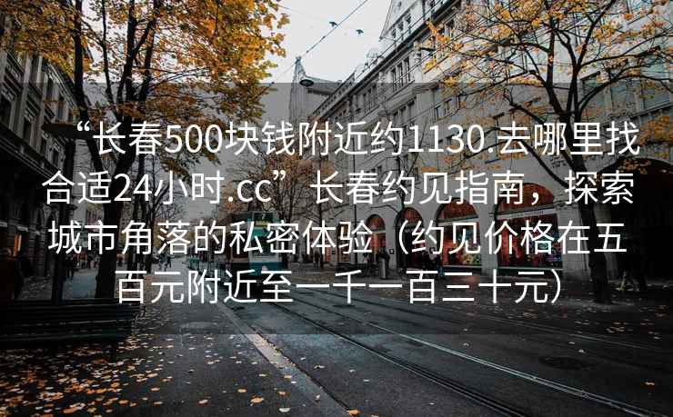 “长春500块钱附近约1130.去哪里找合适24小时.cc”长春约见指南，探索城市角落的私密体验（约见价格在五百元附近至一千一百三十元）