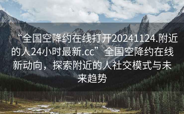 “全国空降约在线打开20241124.附近的人24小时最新.cc”全国空降约在线新动向，探索附近的人社交模式与未来趋势