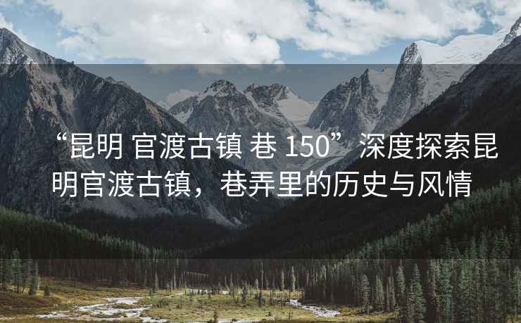 “昆明 官渡古镇 巷 150”深度探索昆明官渡古镇，巷弄里的历史与风情