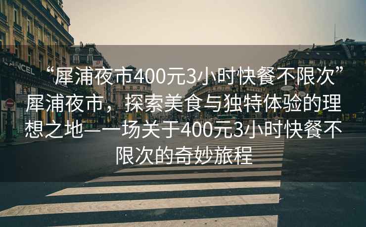 “犀浦夜市400元3小时快餐不限次”犀浦夜市，探索美食与独特体验的理想之地—一场关于400元3小时快餐不限次的奇妙旅程