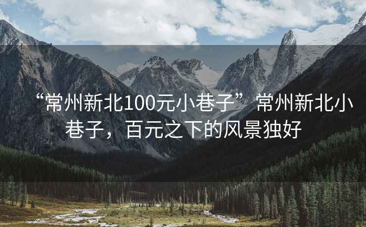 “常州新北100元小巷子”常州新北小巷子，百元之下的风景独好