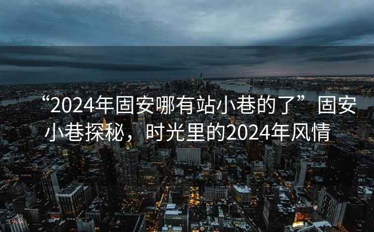 “2024年固安哪有站小巷的了”固安小巷探秘，时光里的2024年风情