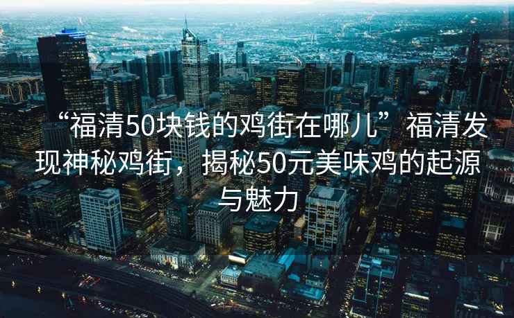 “福清50块钱的鸡街在哪儿”福清发现神秘鸡街，揭秘50元美味鸡的起源与魅力