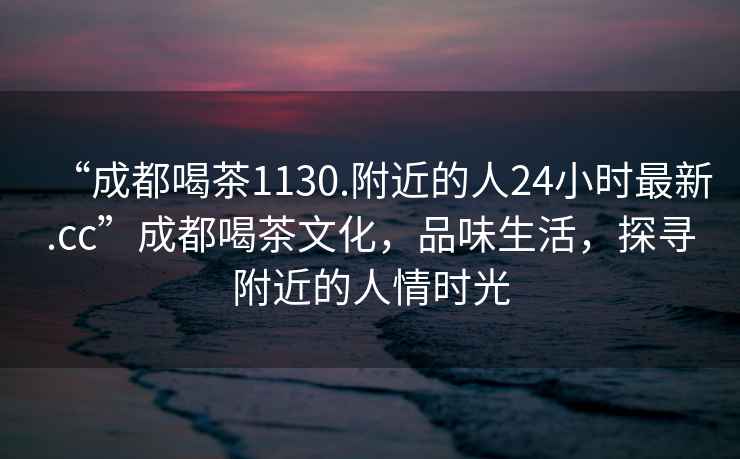 “成都喝茶1130.附近的人24小时最新.cc”成都喝茶文化，品味生活，探寻附近的人情时光