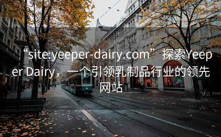 “site:yeeper-dairy.com”探索Yeeper Dairy，一个引领乳制品行业的领先网站