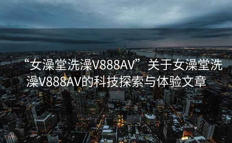 “女澡堂洗澡V888AV”关于女澡堂洗澡V888AV的科技探索与体验文章