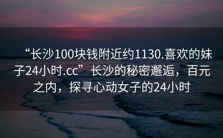 “长沙100块钱附近约1130.喜欢的妹子24小时.cc”长沙的秘密邂逅，百元之内，探寻心动女子的24小时