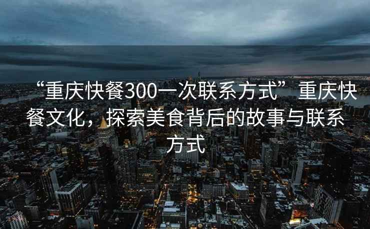 “重庆快餐300一次联系方式”重庆快餐文化，探索美食背后的故事与联系方式