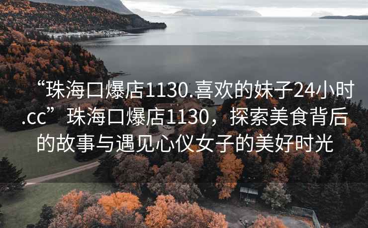 “珠海口爆店1130.喜欢的妹子24小时.cc”珠海口爆店1130，探索美食背后的故事与遇见心仪女子的美好时光