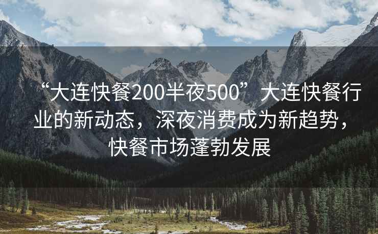 “大连快餐200半夜500”大连快餐行业的新动态，深夜消费成为新趋势，快餐市场蓬勃发展