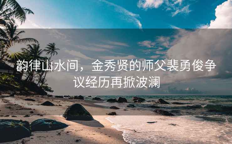 韵律山水间，金秀贤的师父裴勇俊争议经历再掀波澜