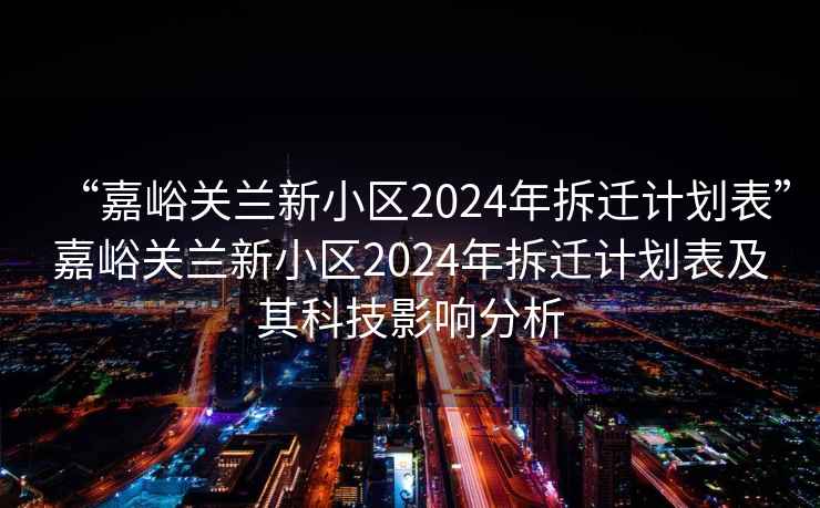 “嘉峪关兰新小区2024年拆迁计划表”嘉峪关兰新小区2024年拆迁计划表及其科技影响分析