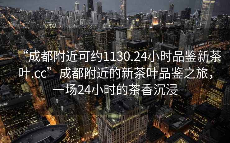 “成都附近可约1130.24小时品鉴新茶叶.cc”成都附近的新茶叶品鉴之旅，一场24小时的茶香沉浸