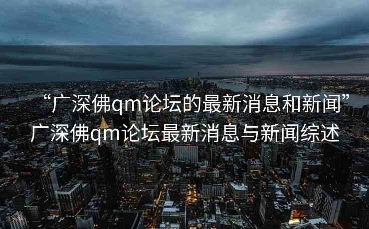 “广深佛qm论坛的最新消息和新闻”广深佛qm论坛最新消息与新闻综述