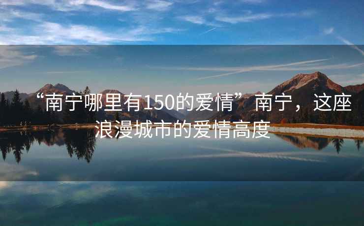 “南宁哪里有150的爱情”南宁，这座浪漫城市的爱情高度