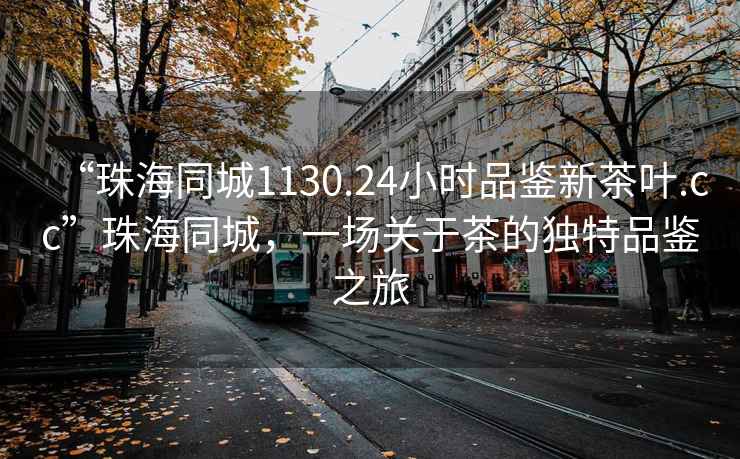 “珠海同城1130.24小时品鉴新茶叶.cc”珠海同城，一场关于茶的独特品鉴之旅