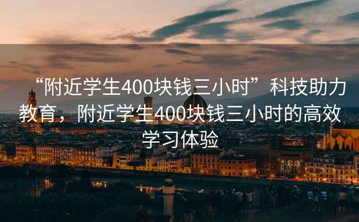 “附近学生400块钱三小时”科技助力教育，附近学生400块钱三小时的高效学习体验