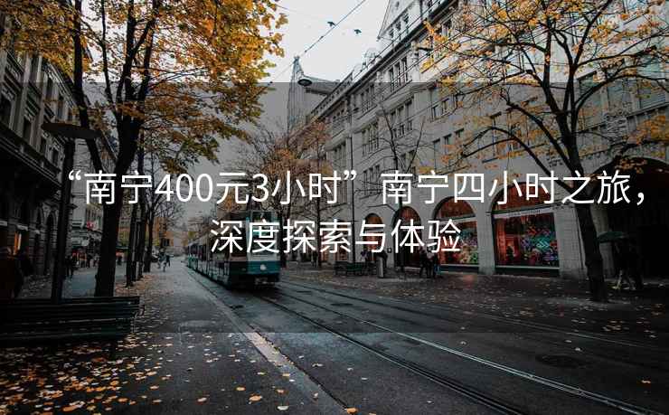 “南宁400元3小时”南宁四小时之旅，深度探索与体验