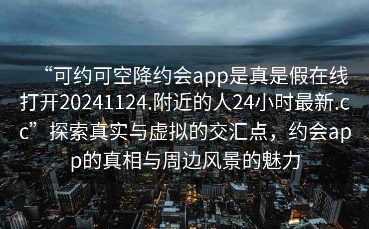 “可约可空降约会app是真是假在线打开20241124.附近的人24小时最新.cc”探索真实与虚拟的交汇点，约会app的真相与周边风景的魅力