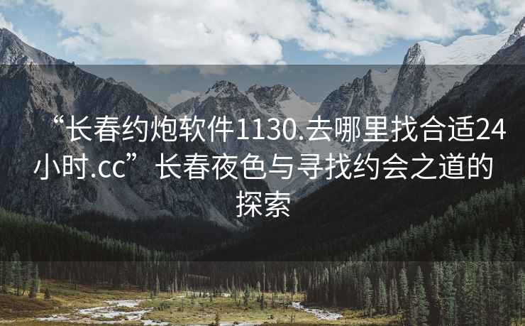 “长春约炮软件1130.去哪里找合适24小时.cc”长春夜色与寻找约会之道的探索