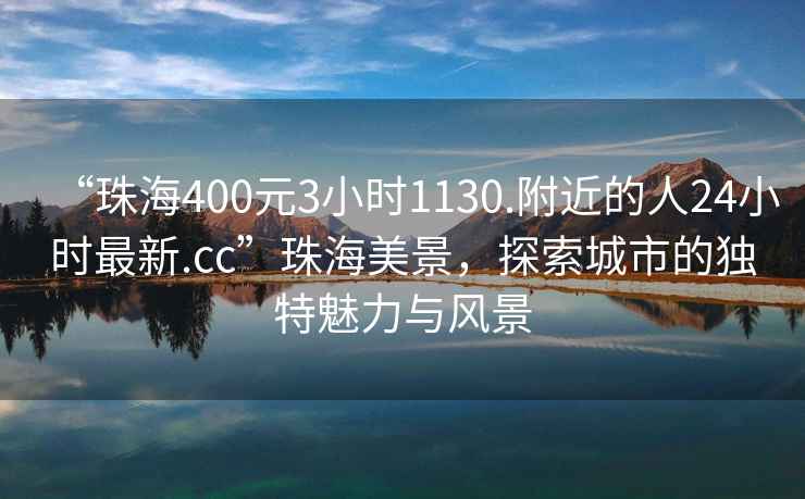 “珠海400元3小时1130.附近的人24小时最新.cc”珠海美景，探索城市的独特魅力与风景