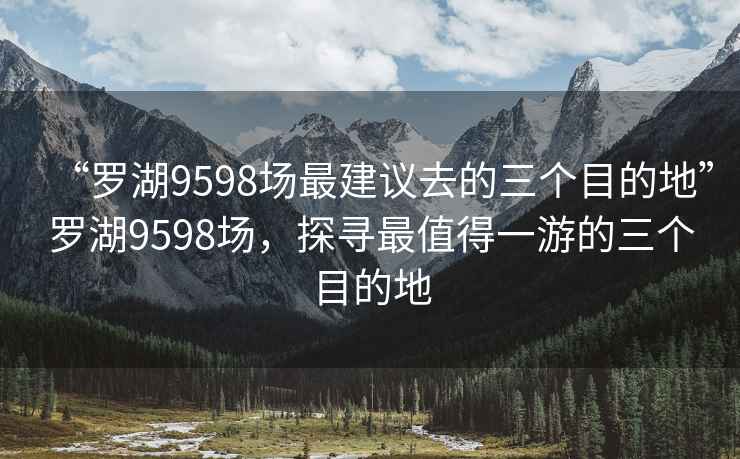 “罗湖9598场最建议去的三个目的地”罗湖9598场，探寻最值得一游的三个目的地