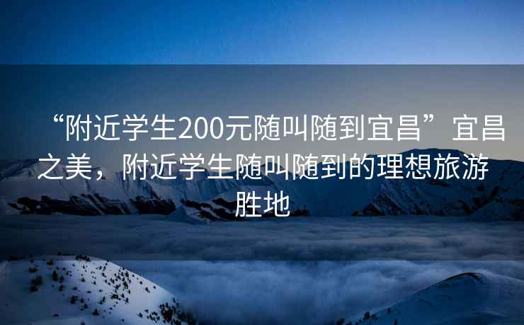 “附近学生200元随叫随到宜昌”宜昌之美，附近学生随叫随到的理想旅游胜地