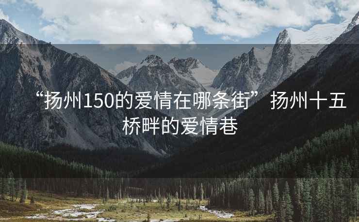 “扬州150的爱情在哪条街”扬州十五桥畔的爱情巷