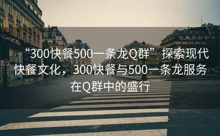 “300快餐500一条龙Q群”探索现代快餐文化，300快餐与500一条龙服务在Q群中的盛行