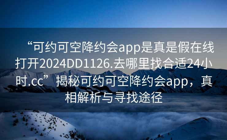 “可约可空降约会app是真是假在线打开2024DD1126.去哪里找合适24小时.cc”揭秘可约可空降约会app，真相解析与寻找途径