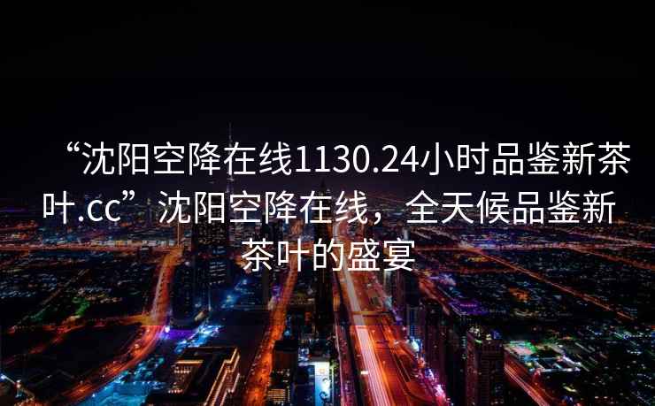 “沈阳空降在线1130.24小时品鉴新茶叶.cc”沈阳空降在线，全天候品鉴新茶叶的盛宴