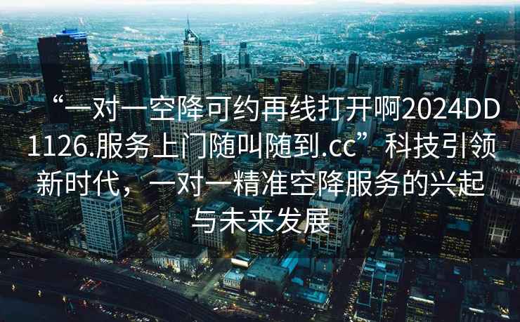 “一对一空降可约再线打开啊2024DD1126.服务上门随叫随到.cc”科技引领新时代，一对一精准空降服务的兴起与未来发展